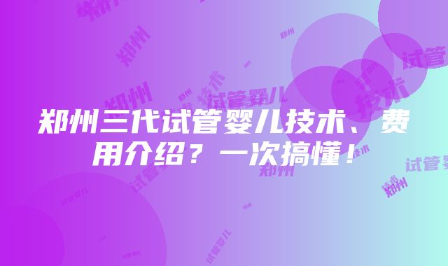 郑州三代试管婴儿技术、费用介绍？一次搞懂！