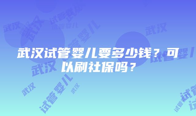 武汉试管婴儿要多少钱？可以刷社保吗？