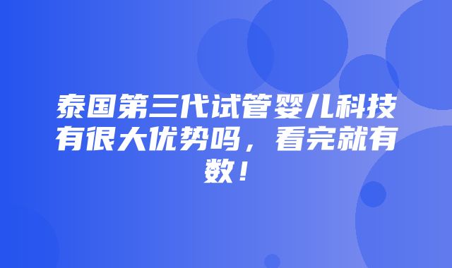 泰国第三代试管婴儿科技有很大优势吗，看完就有数！