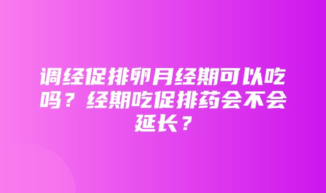 调经促排卵月经期可以吃吗？经期吃促排药会不会延长？