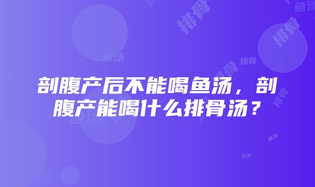 剖腹产后不能喝鱼汤，剖腹产能喝什么排骨汤？