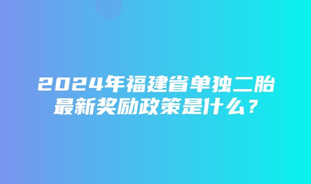 2024年福建省单独二胎最新奖励政策是什么？