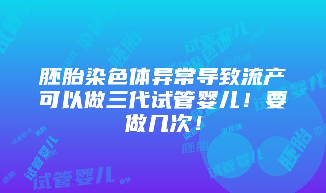 胚胎染色体异常导致流产可以做三代试管婴儿！要做几次！