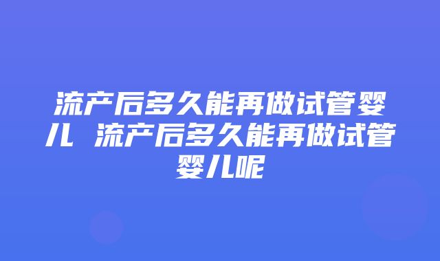 流产后多久能再做试管婴儿 流产后多久能再做试管婴儿呢