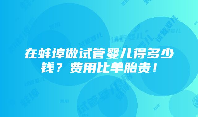 在蚌埠做试管婴儿得多少钱？费用比单胎贵！