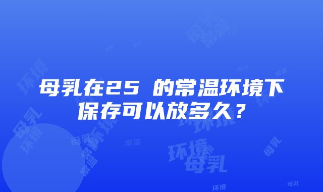 母乳在25℃的常温环境下保存可以放多久？