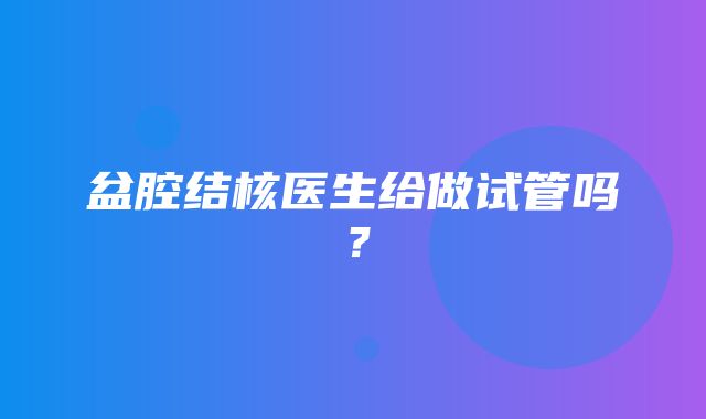 盆腔结核医生给做试管吗？