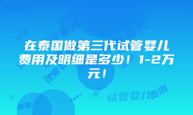 在泰国做第三代试管婴儿费用及明细是多少！1-2万元！