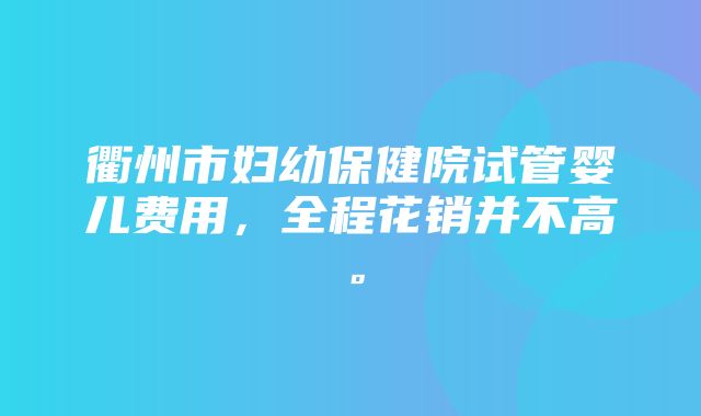 衢州市妇幼保健院试管婴儿费用，全程花销并不高。