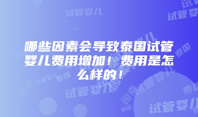 哪些因素会导致泰国试管婴儿费用增加！费用是怎么样的！