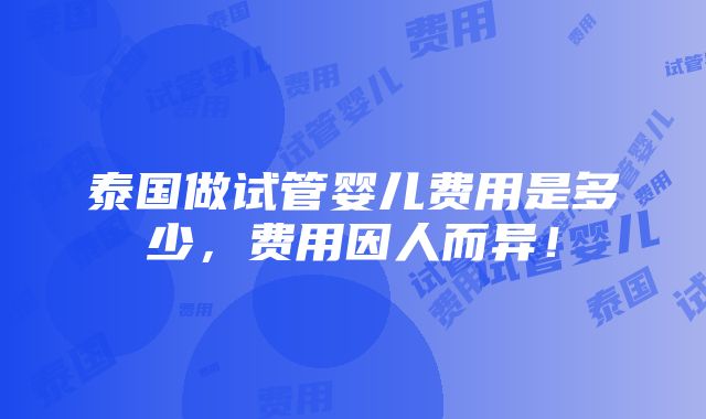 泰国做试管婴儿费用是多少，费用因人而异！