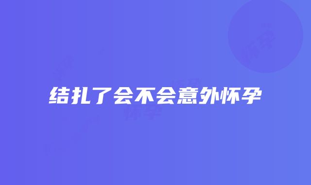 结扎了会不会意外怀孕