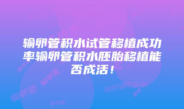 输卵管积水试管移植成功率输卵管积水胚胎移植能否成活！