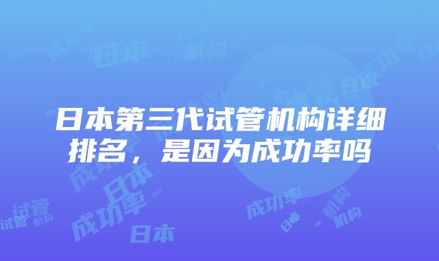 日本第三代试管机构详细排名，是因为成功率吗