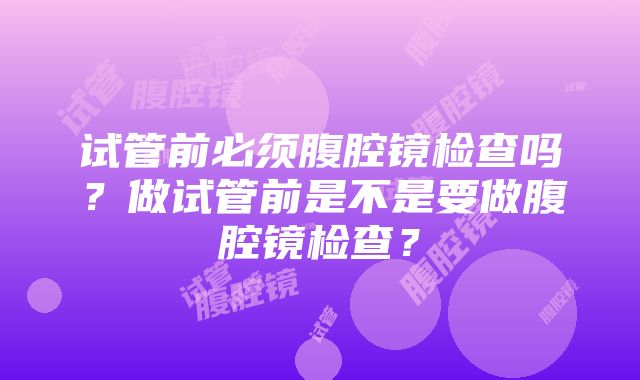 试管前必须腹腔镜检查吗？做试管前是不是要做腹腔镜检查？