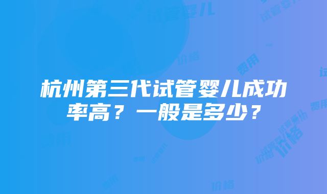 杭州第三代试管婴儿成功率高？一般是多少？