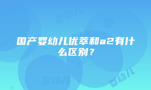 国产婴幼儿优萃和a2有什么区别？