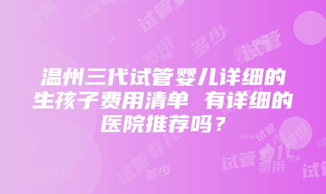 温州三代试管婴儿详细的生孩子费用清单 有详细的医院推荐吗？