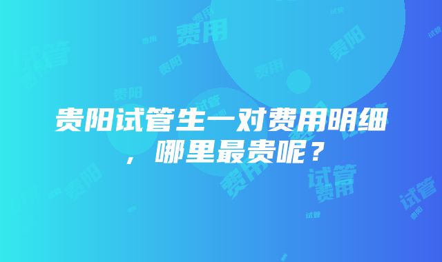 贵阳试管生一对费用明细，哪里最贵呢？