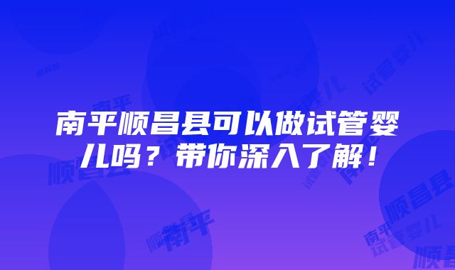 南平顺昌县可以做试管婴儿吗？带你深入了解！