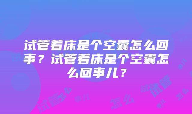 试管着床是个空囊怎么回事？试管着床是个空囊怎么回事儿？