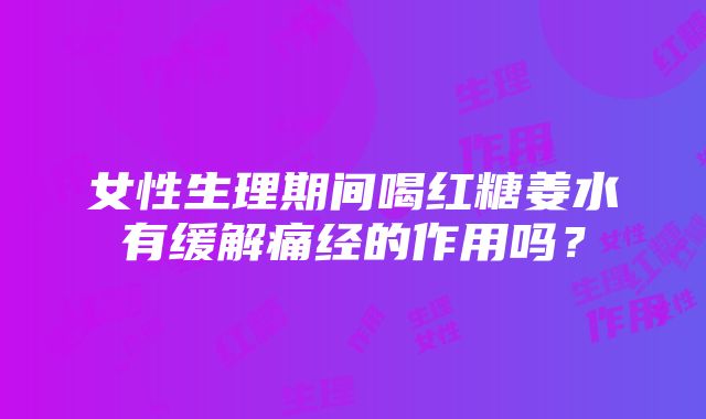 女性生理期间喝红糖姜水有缓解痛经的作用吗？