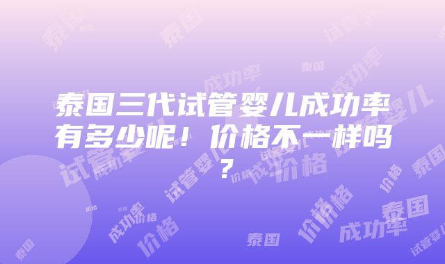 泰国三代试管婴儿成功率有多少呢！价格不一样吗？