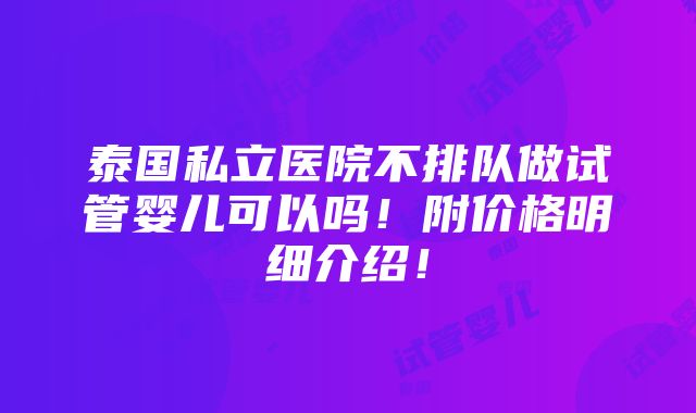 泰国私立医院不排队做试管婴儿可以吗！附价格明细介绍！