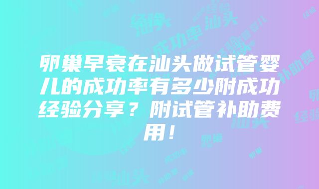 卵巢早衰在汕头做试管婴儿的成功率有多少附成功经验分享？附试管补助费用！