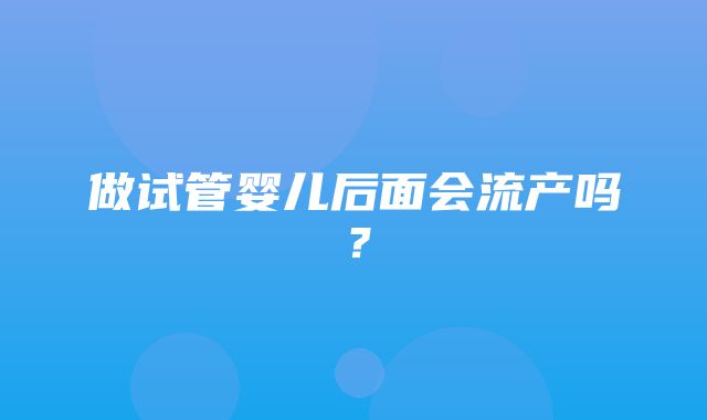 做试管婴儿后面会流产吗？