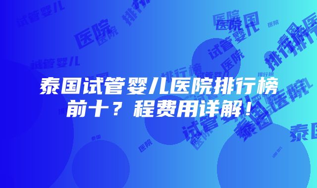 泰国试管婴儿医院排行榜前十？程费用详解！