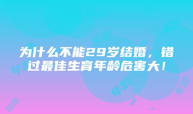 为什么不能29岁结婚，错过最佳生育年龄危害大！