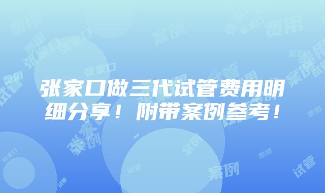 张家口做三代试管费用明细分享！附带案例参考！