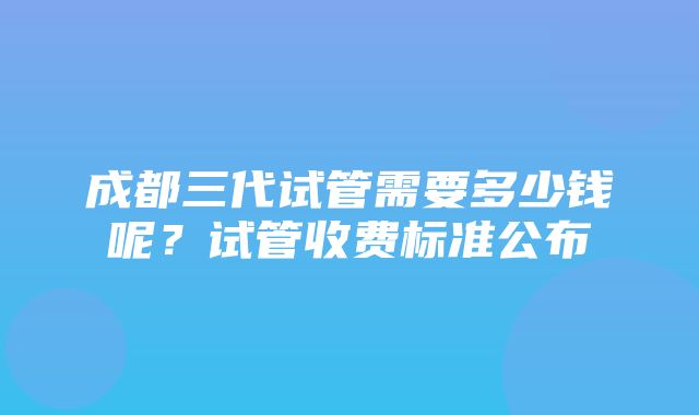 成都三代试管需要多少钱呢？试管收费标准公布