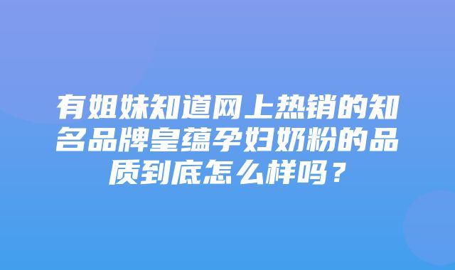 有姐妹知道网上热销的知名品牌皇蕴孕妇奶粉的品质到底怎么样吗？