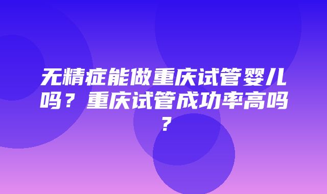 无精症能做重庆试管婴儿吗？重庆试管成功率高吗？