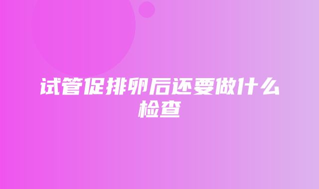 试管促排卵后还要做什么检查