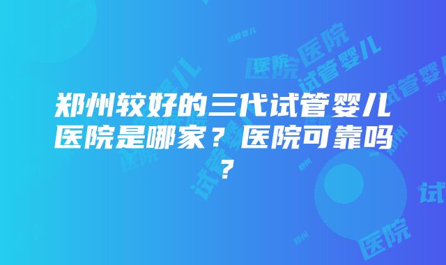 郑州较好的三代试管婴儿医院是哪家？医院可靠吗？