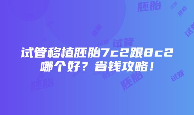 试管移植胚胎7c2跟8c2哪个好？省钱攻略！