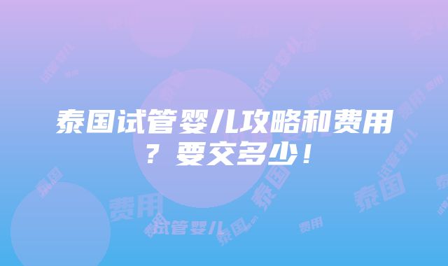 泰国试管婴儿攻略和费用？要交多少！