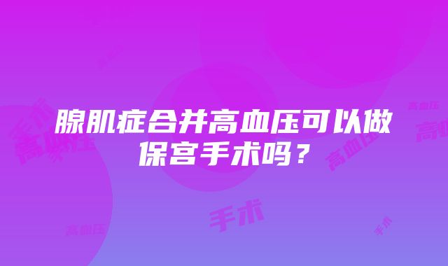 腺肌症合并高血压可以做保宫手术吗？