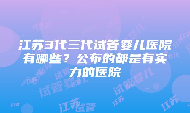 江苏3代三代试管婴儿医院有哪些？公布的都是有实力的医院