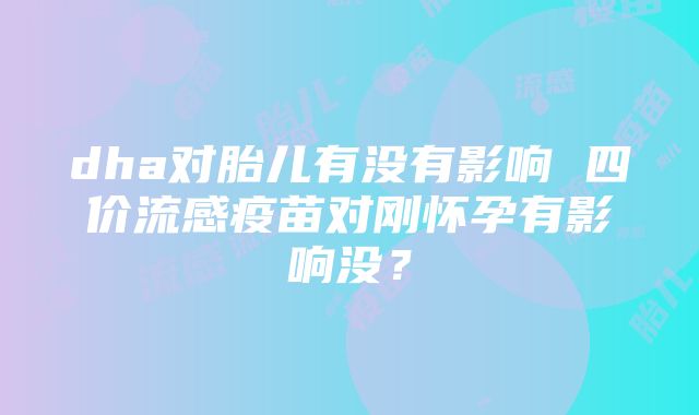 dha对胎儿有没有影响 四价流感疫苗对刚怀孕有影响没？