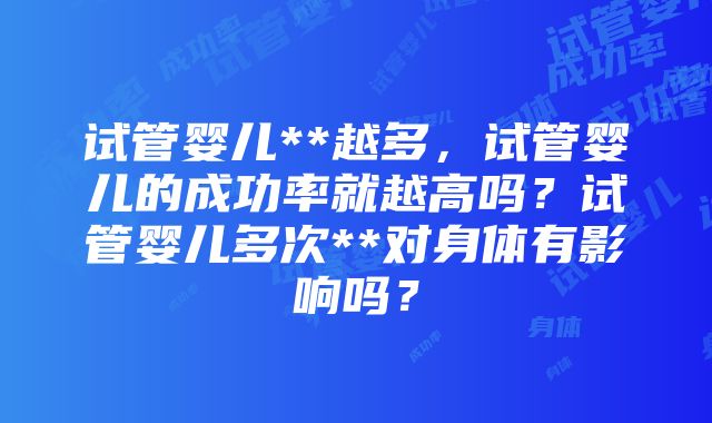 试管婴儿**越多，试管婴儿的成功率就越高吗？试管婴儿多次**对身体有影响吗？