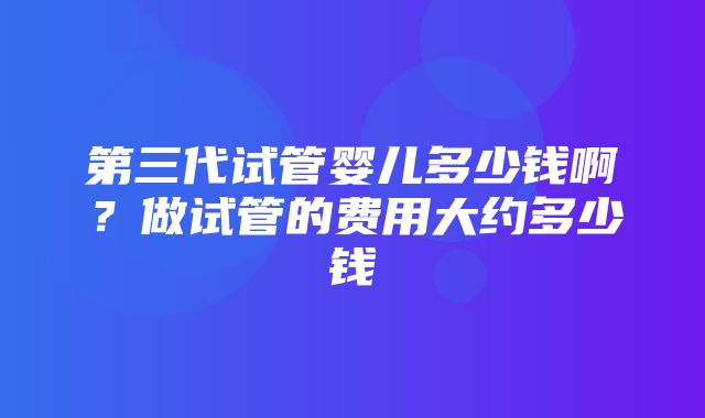 第三代试管婴儿多少钱啊？做试管的费用大约多少钱