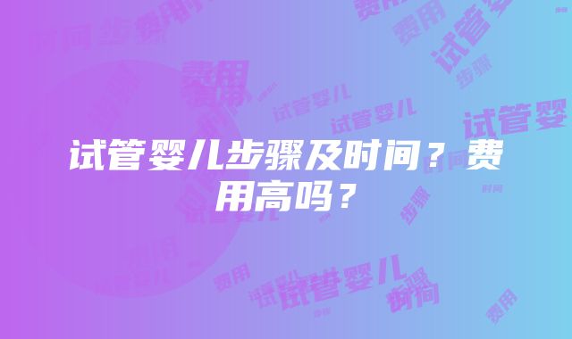 试管婴儿步骤及时间？费用高吗？