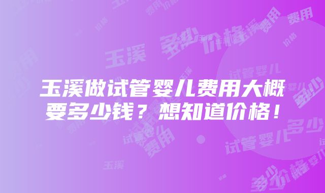 玉溪做试管婴儿费用大概要多少钱？想知道价格！