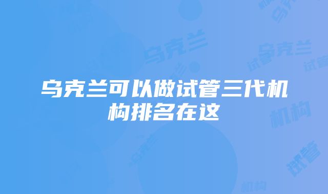 乌克兰可以做试管三代机构排名在这