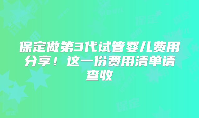 保定做第3代试管婴儿费用分享！这一份费用清单请查收