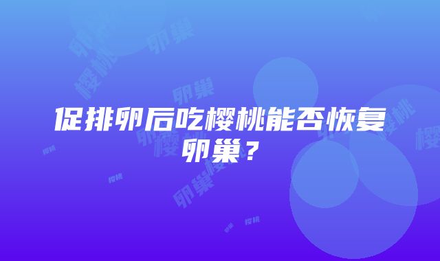 促排卵后吃樱桃能否恢复卵巢？